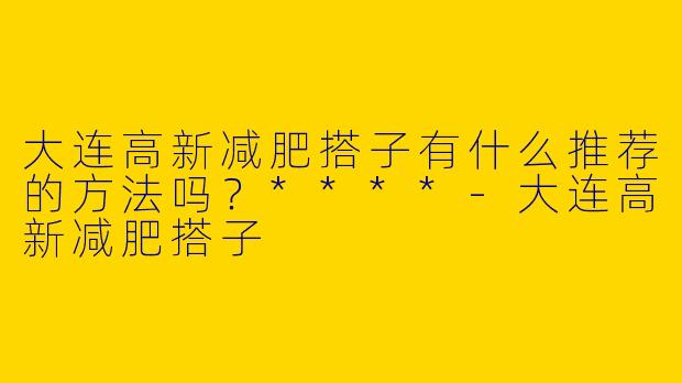大连高新减肥搭子有什么推荐的方法吗?****