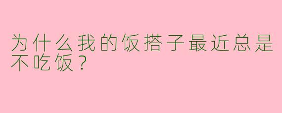 为什么我的饭搭子最近总是不吃饭？