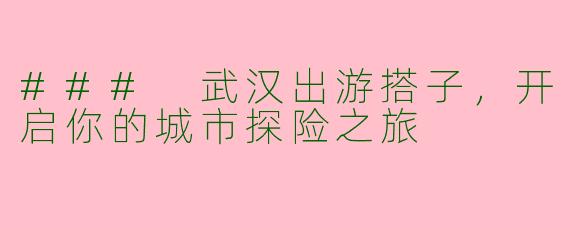 ### 武汉出游搭子，开启你的城市探险之旅