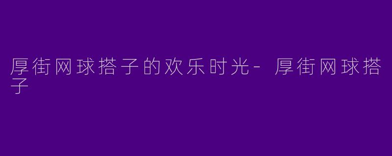 厚街网球搭子的欢乐时光-厚街网球搭子