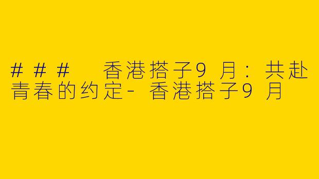 ### 香港搭子9月：共赴青春的约定-香港搭子9月