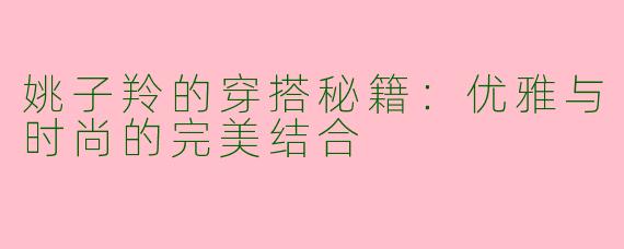 姚子羚的穿搭秘籍：优雅与时尚的完美结合