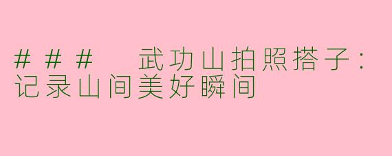 ### 武功山拍照搭子：记录山间美好瞬间