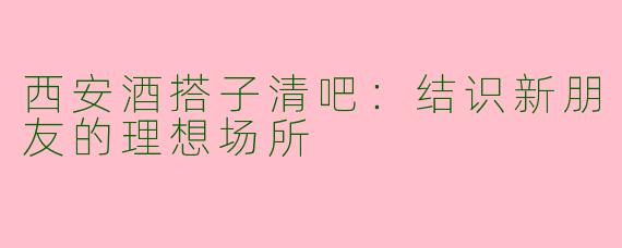 西安酒搭子清吧：结识新朋友的理想场所