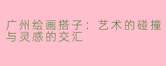 广州绘画搭子:艺术的碰撞与灵感的交汇