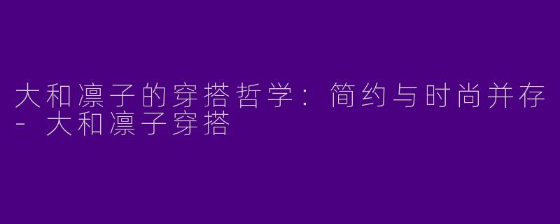 大和凛子的穿搭哲学：简约与时尚并存-大和凛子穿搭