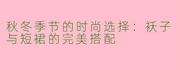 秋冬季节的时尚选择:袄子与短裙的完美搭配