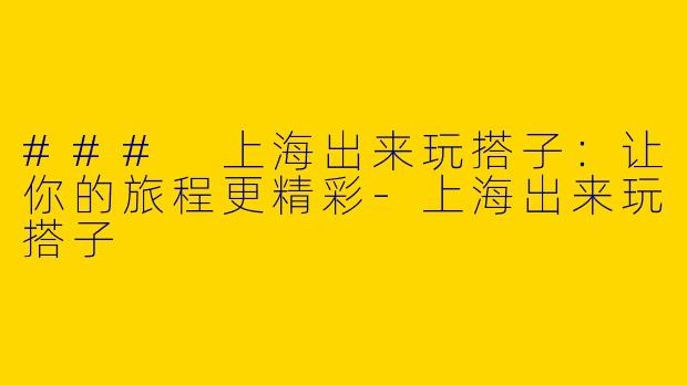 ### 上海出来玩搭子：让你的旅程更精彩
