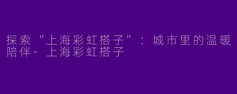 探索“上海彩虹搭子”:城市里的温暖陪伴