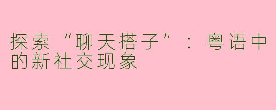 探索“聊天搭子”：粤语中的新社交现象
