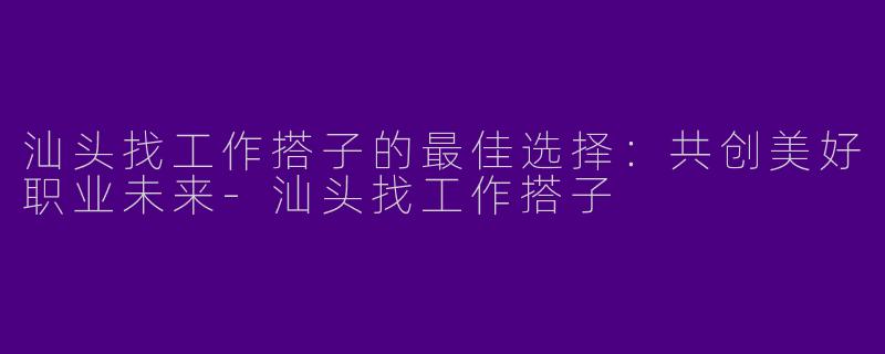 汕头找工作搭子的最佳选择：共创美好职业未来-汕头找工作搭子