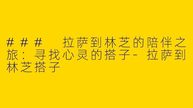 ### 拉萨到林芝的陪伴之旅：寻找心灵的搭子-拉萨到林芝搭子