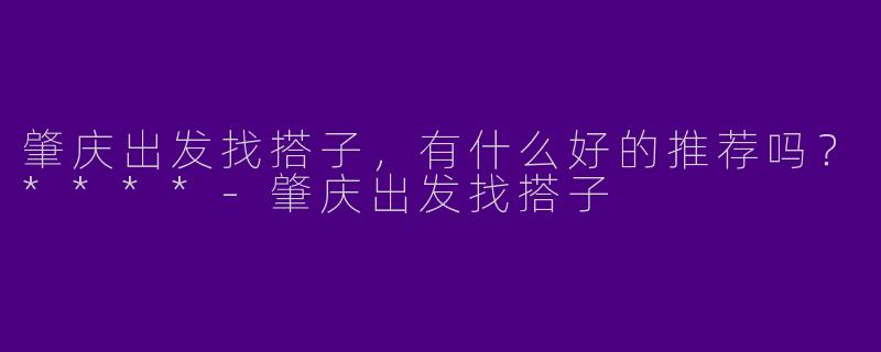 肇庆出发找搭子,有什么好的推荐吗?****