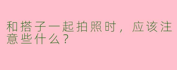和搭子一起拍照时,应该注意些什么?