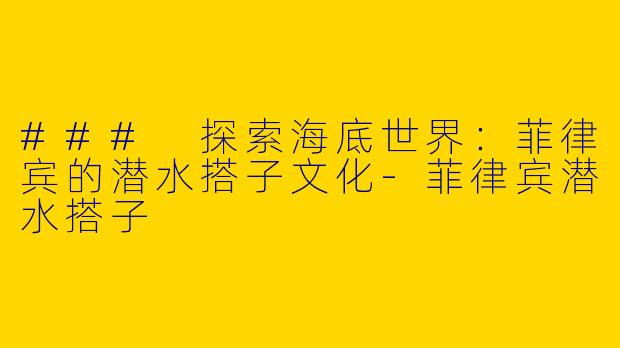 ### 探索海底世界：菲律宾的潜水搭子文化-菲律宾潜水搭子