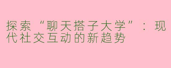 探索“聊天搭子大学”：现代社交互动的新趋势