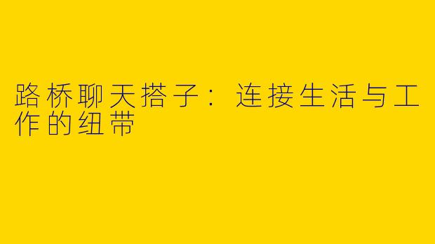 路桥聊天搭子：连接生活与工作的纽带