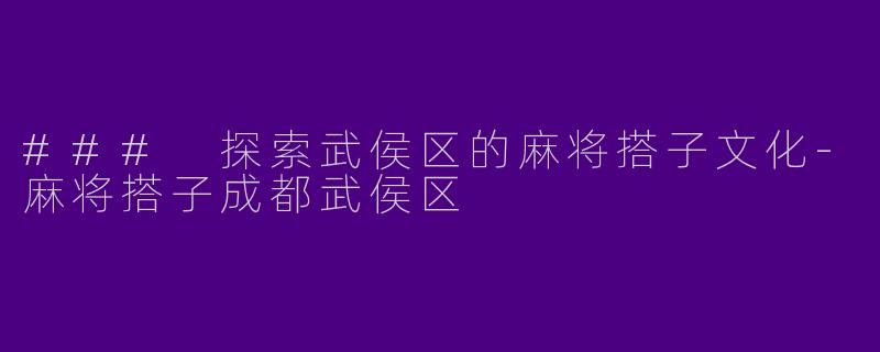 ### 探索武侯区的麻将搭子文化-麻将搭子成都武侯区