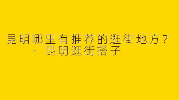 昆明哪里有推荐的逛街地方？  