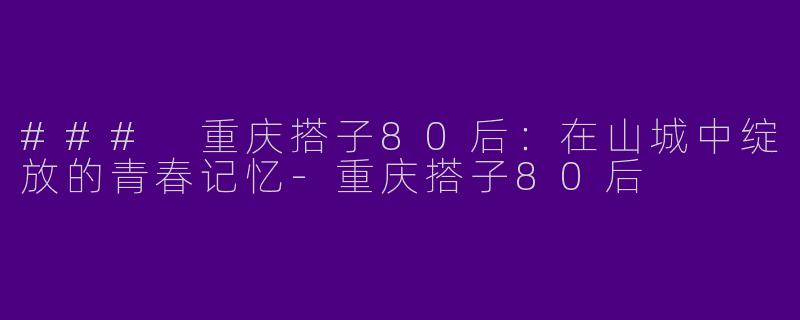 ### 重庆搭子80后：在山城中绽放的青春记忆-重庆搭子80后