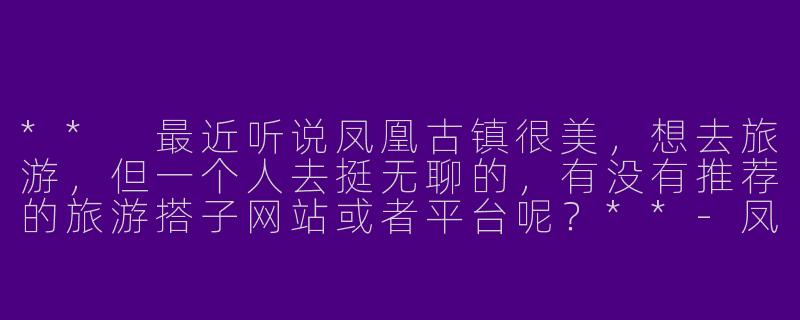 ** 最近听说凤凰古镇很美，想去旅游，但一个人去挺无聊的，有没有推荐的旅游搭子网站或者平台呢？**