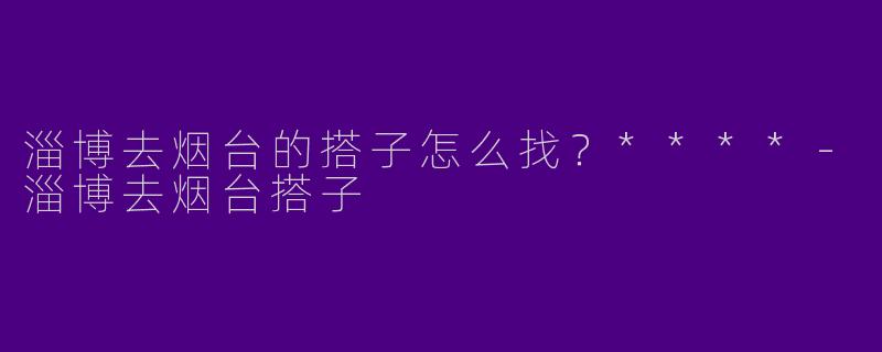 淄博去烟台的搭子怎么找？****