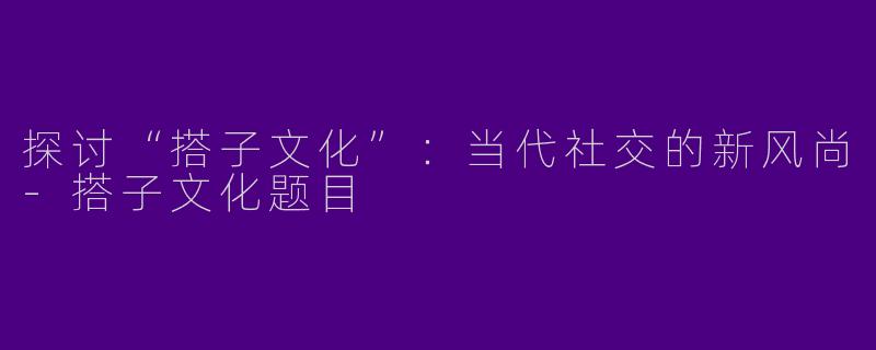 探讨“搭子文化”：当代社交的新风尚