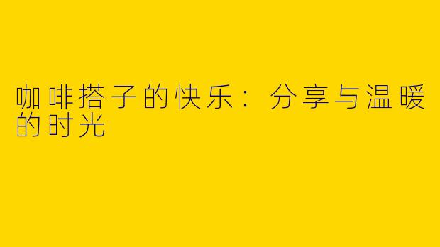 咖啡搭子的快乐：分享与温暖的时光