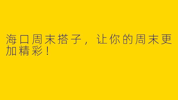 海口周末搭子，让你的周末更加精彩！