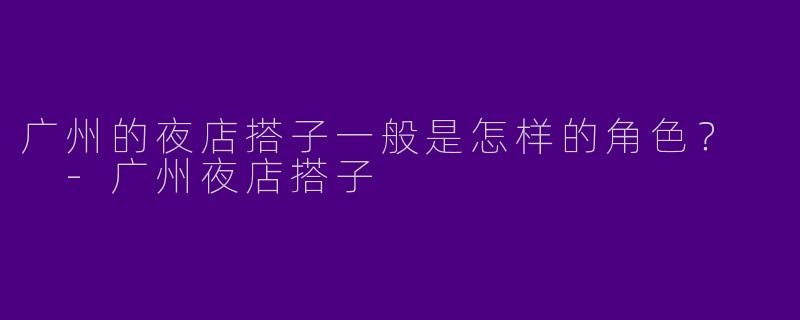 广州的夜店搭子一般是怎样的角色？  