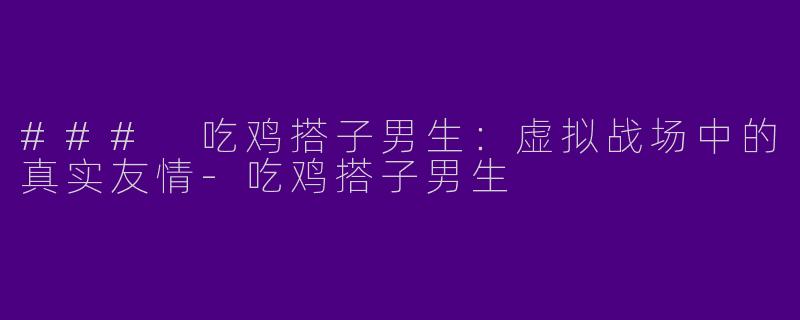### 吃鸡搭子男生:虚拟战场中的真实友情