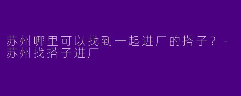 苏州哪里可以找到一起进厂的搭子?