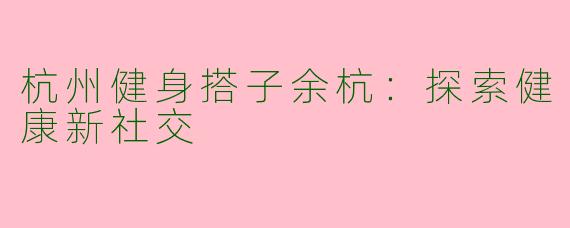 杭州健身搭子余杭:探索健康新社交
