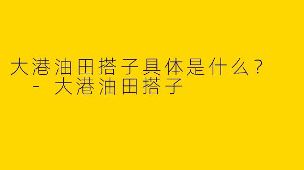 大港油田搭子具体是什么？  