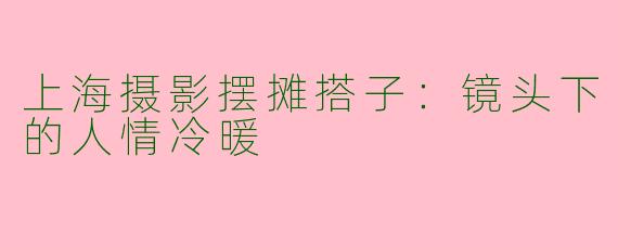 上海摄影摆摊搭子：镜头下的人情冷暖