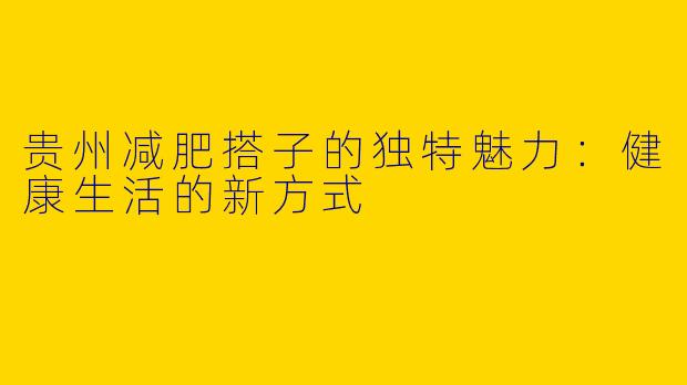 贵州减肥搭子的独特魅力：健康生活的新方式