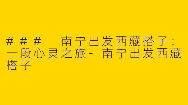### 南宁出发西藏搭子：一段心灵之旅-南宁出发西藏搭子