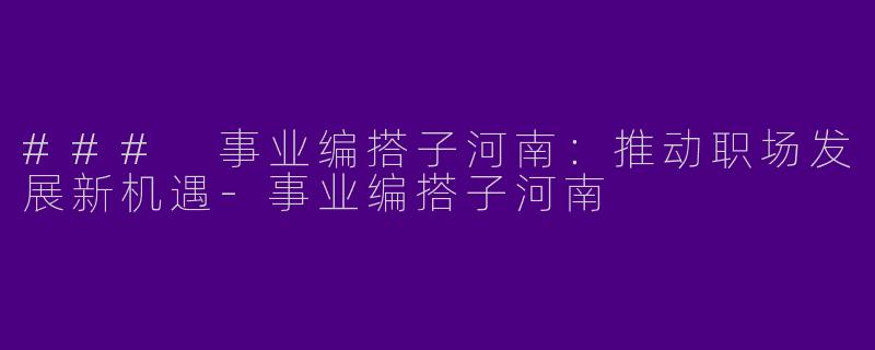 ### 事业编搭子河南:推动职场发展新机遇
