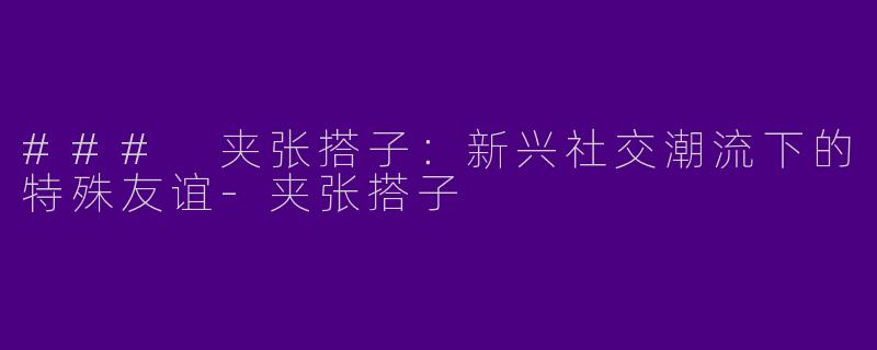 ### 夹张搭子：新兴社交潮流下的特殊友谊-夹张搭子