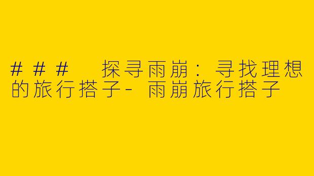 ### 探寻雨崩：寻找理想的旅行搭子-雨崩旅行搭子
