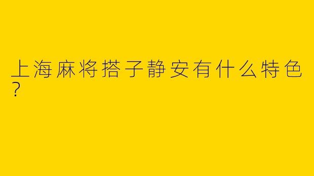 上海麻将搭子静安有什么特色？