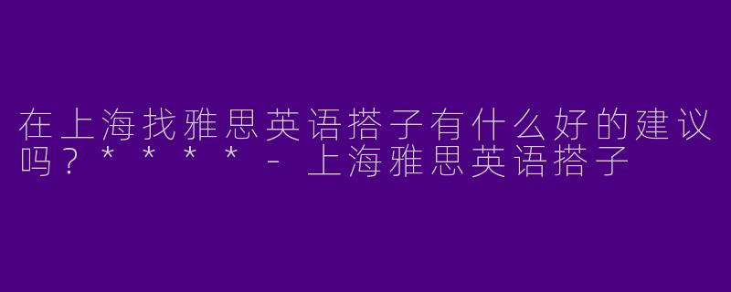 在上海找雅思英语搭子有什么好的建议吗？****