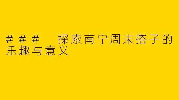 ### 探索南宁周末搭子的乐趣与意义