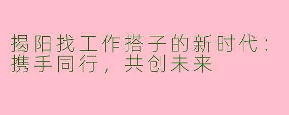 揭阳找工作搭子的新时代：携手同行，共创未来