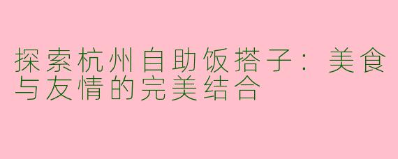 探索杭州自助饭搭子：美食与友情的完美结合