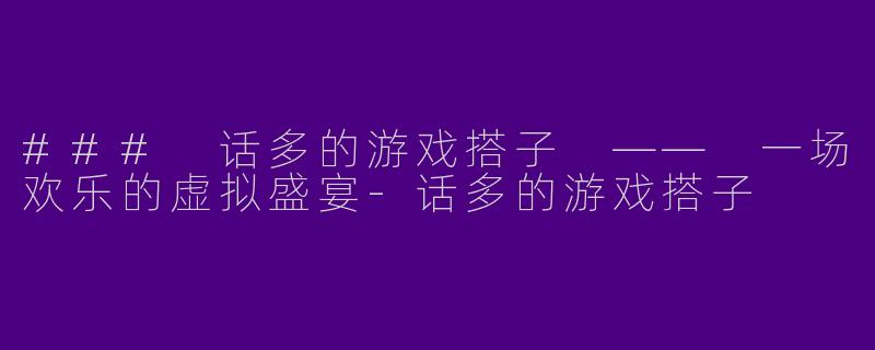 ### 话多的游戏搭子 —— 一场欢乐的虚拟盛宴-话多的游戏搭子