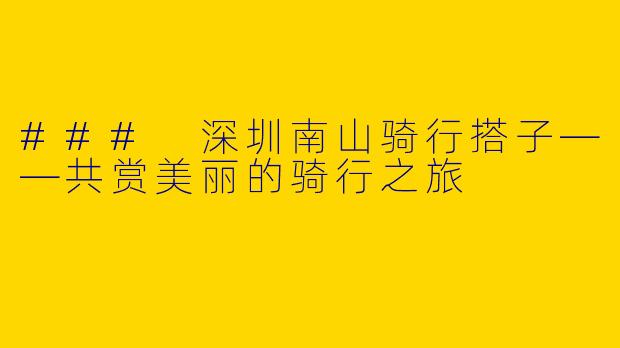 ### 深圳南山骑行搭子——共赏美丽的骑行之旅