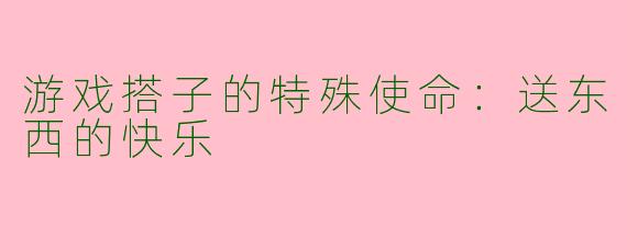 游戏搭子的特殊使命：送东西的快乐