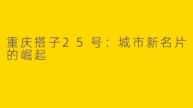 重庆搭子25号:城市新名片的崛起