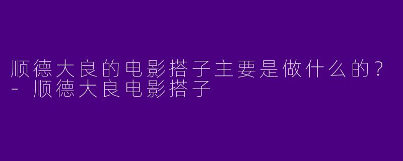 顺德大良的电影搭子主要是做什么的?